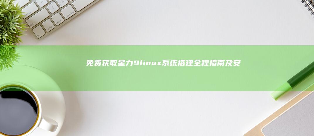 免费获取星力9linux系统搭建全程指南及安装包教程